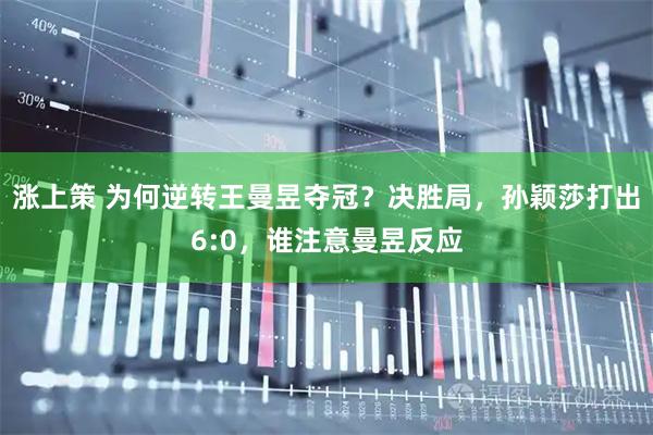 涨上策 为何逆转王曼昱夺冠？决胜局，孙颖莎打出6:0，谁注意曼昱反应