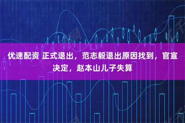 优速配资 正式退出，范志毅退出原因找到，官宣决定，赵本山儿子失算