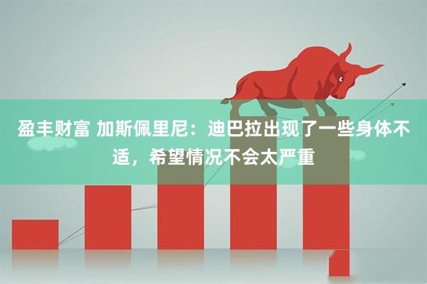盈丰财富 加斯佩里尼：迪巴拉出现了一些身体不适，希望情况不会太严重