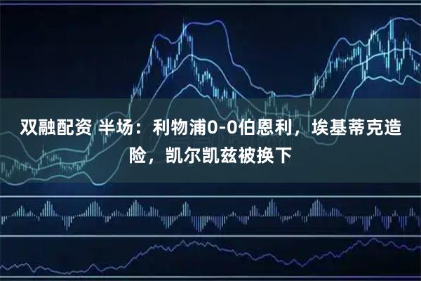 双融配资 半场：利物浦0-0伯恩利，埃基蒂克造险，凯尔凯兹被换下