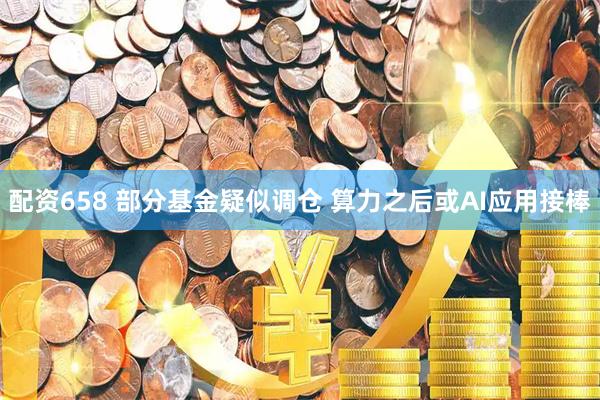 配资658 部分基金疑似调仓 算力之后或AI应用接棒
