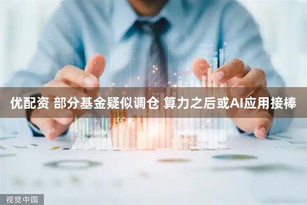 优配资 部分基金疑似调仓 算力之后或AI应用接棒