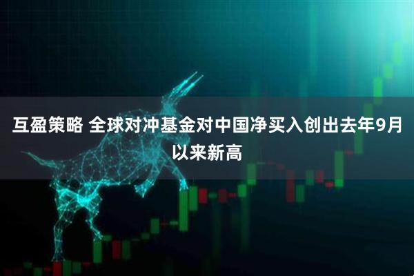 互盈策略 全球对冲基金对中国净买入创出去年9月以来新高