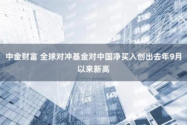 中金财富 全球对冲基金对中国净买入创出去年9月以来新高