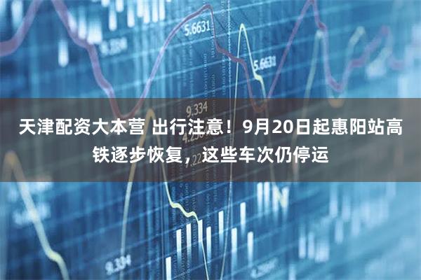 天津配资大本营 出行注意！9月20日起惠阳站高铁逐步恢复，这些车次仍停运