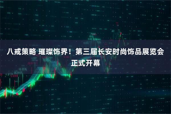 八戒策略 璀璨饰界！第三届长安时尚饰品展览会正式开幕