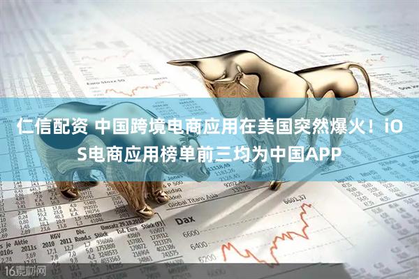 仁信配资 中国跨境电商应用在美国突然爆火！iOS电商应用榜单前三均为中国APP