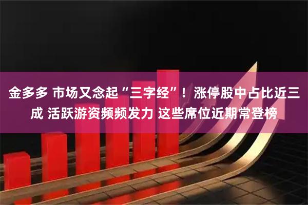 金多多 市场又念起“三字经”！涨停股中占比近三成 活跃游资频频发力 这些席位近期常登榜