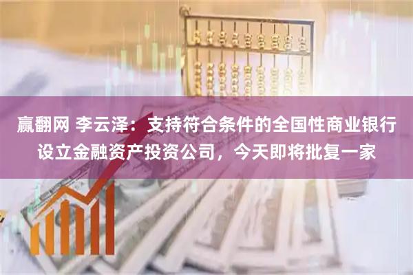 赢翻网 李云泽：支持符合条件的全国性商业银行设立金融资产投资公司，今天即将批复一家