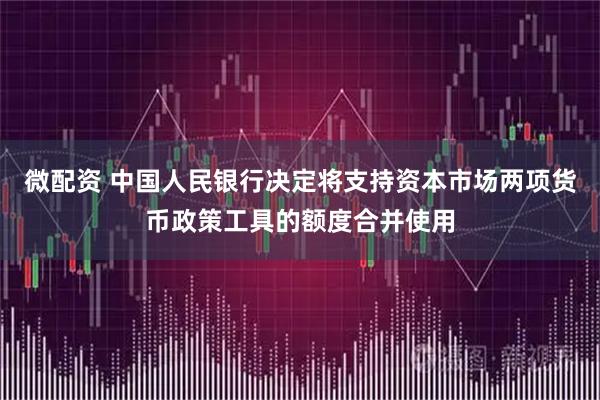 微配资 中国人民银行决定将支持资本市场两项货币政策工具的额度合并使用