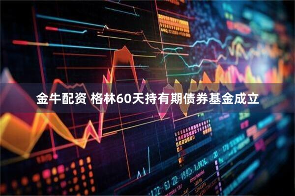 金牛配资 格林60天持有期债券基金成立