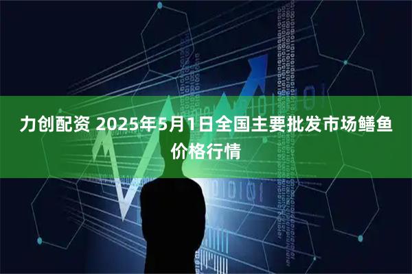 力创配资 2025年5月1日全国主要批发市场鳝鱼价格行情