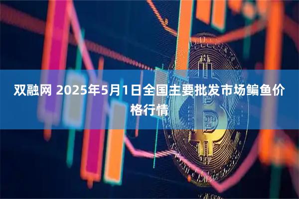 双融网 2025年5月1日全国主要批发市场鳊鱼价格行情