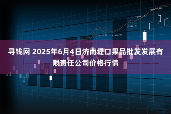 寻钱网 2025年6月4日济南堤口果品批发发展有限责任公司价格行情