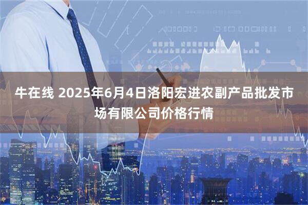 牛在线 2025年6月4日洛阳宏进农副产品批发市场有限公司价格行情
