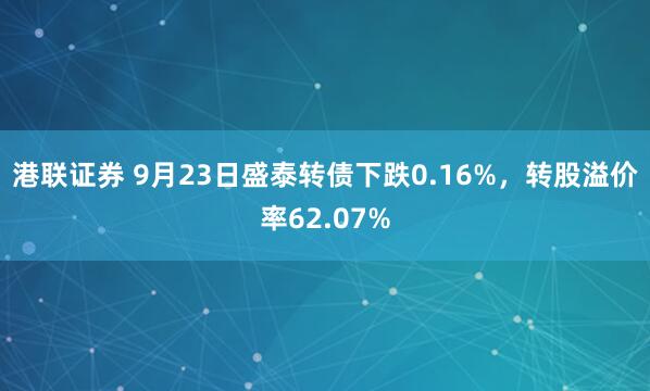 港联证券 9月23日盛泰转债下跌0.16%，转股溢价率62.07%