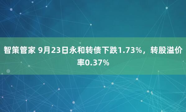 智策管家 9月23日永和转债下跌1.73%，转股溢价率0.37%