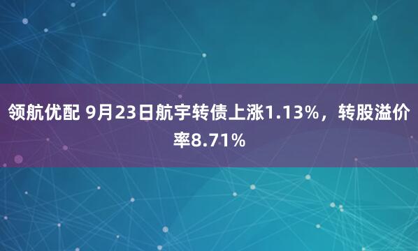 领航优配 9月23日航宇转债上涨1.13%，转股溢价率8.71%