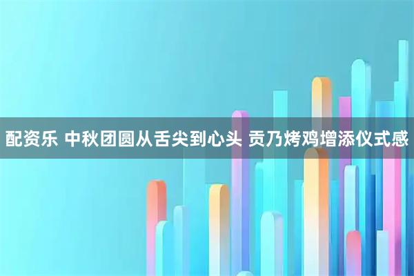 配资乐 中秋团圆从舌尖到心头 贡乃烤鸡增添仪式感