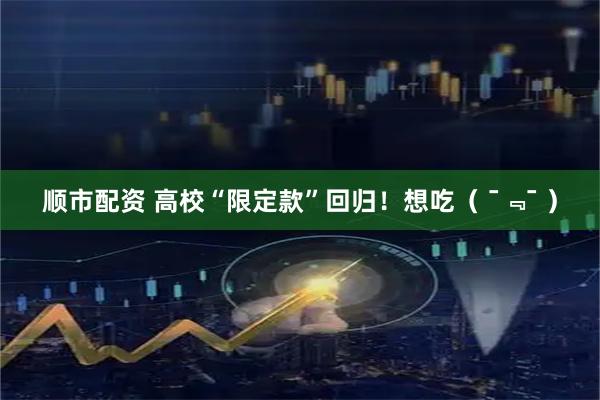 顺市配资 高校“限定款”回归！想吃（ ¯﹃¯ ）