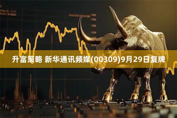 升富策略 新华通讯频媒(00309)9月29日复牌