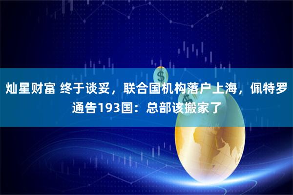 灿星财富 终于谈妥，联合国机构落户上海，佩特罗通告193国：总部该搬家了