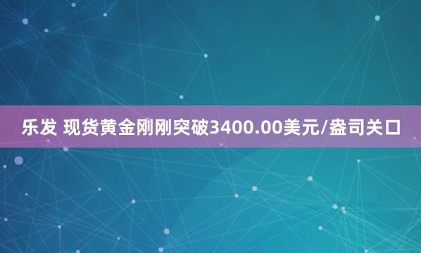 乐发 现货黄金刚刚突破3400.00美元/盎司关口