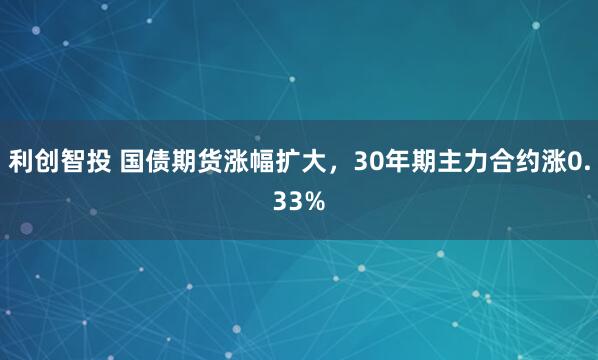 利创智投 国债期货涨幅扩大，30年期主力合约涨0.33%