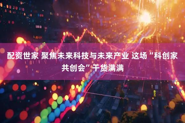 配资世家 聚焦未来科技与未来产业 这场“科创家共创会”干货满满