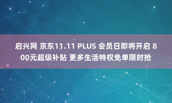 启兴网 京东11.11 PLUS 会员日即将开启 800元超级补贴 更多生活特权免单限时抢