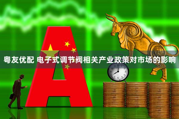 粤友优配 电子式调节阀相关产业政策对市场的影响