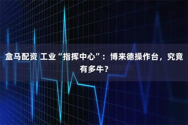 盒马配资 工业“指挥中心”：博来德操作台，究竟有多牛？