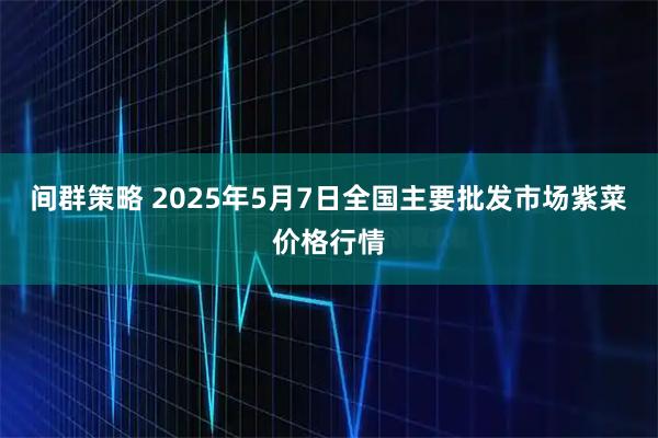 间群策略 2025年5月7日全国主要批发市场紫菜价格行情