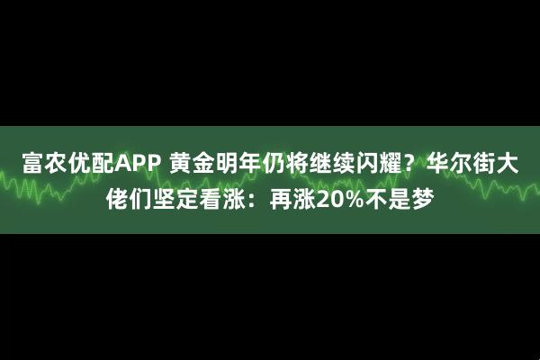 富农优配APP 黄金明年仍将继续闪耀？华尔街大佬们坚定看涨：再涨20%不是梦