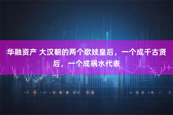 华融资产 大汉朝的两个歌妓皇后，一个成千古贤后，一个成祸水代表