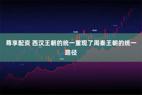尊享配资 西汉王朝的统一重现了周秦王朝的统一路径