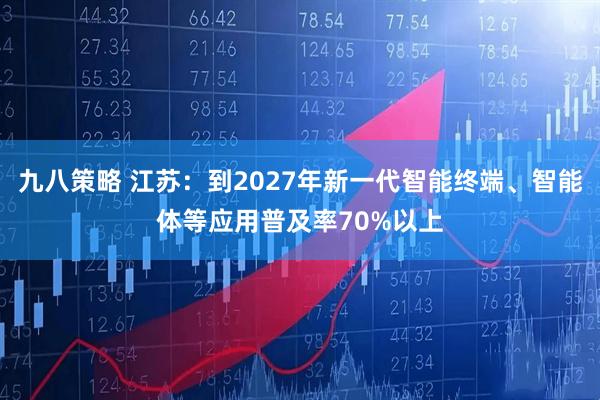 九八策略 江苏：到2027年新一代智能终端、智能体等应用普及率70%以上