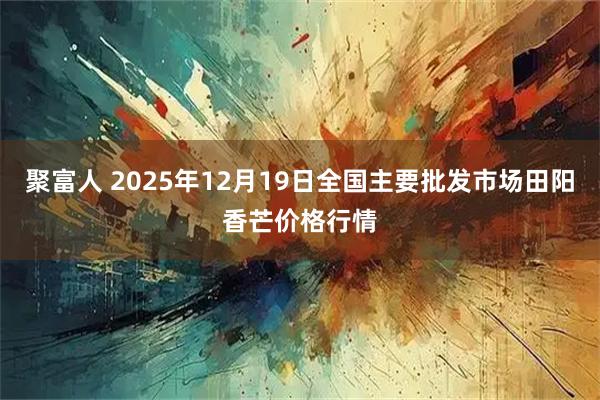 聚富人 2025年12月19日全国主要批发市场田阳香芒价格行情