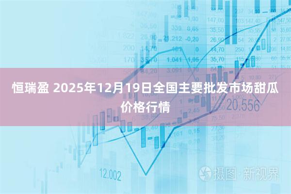 恒瑞盈 2025年12月19日全国主要批发市场甜瓜价格行情