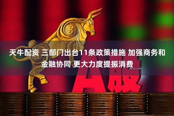 天牛配资 三部门出台11条政策措施 加强商务和金融协同 更大力度提振消费
