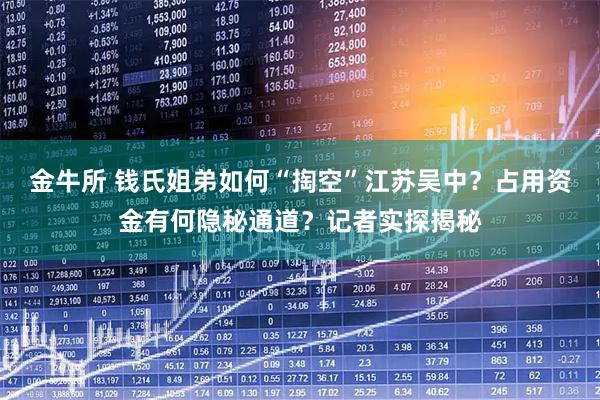 金牛所 钱氏姐弟如何“掏空”江苏吴中？占用资金有何隐秘通道？记者实探揭秘