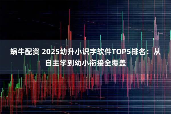 蜗牛配资 2025幼升小识字软件TOP5排名：从自主学到幼小衔接全覆盖