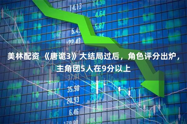 美林配资 《唐诡3》大结局过后，角色评分出炉，主角团5人在9分以上