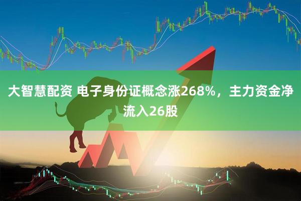 大智慧配资 电子身份证概念涨268%，主力资金净流入26股