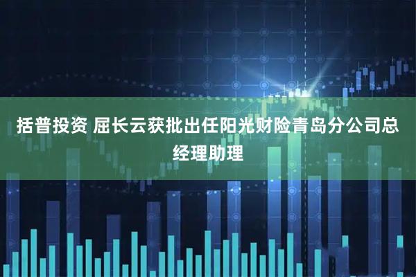 括普投资 屈长云获批出任阳光财险青岛分公司总经理助理