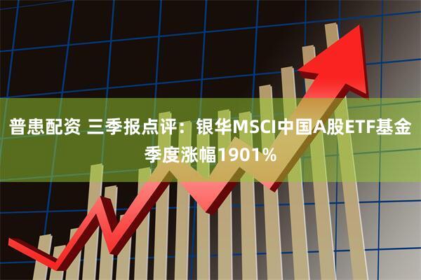 普患配资 三季报点评：银华MSCI中国A股ETF基金季度涨幅1901%