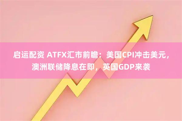 启运配资 ATFX汇市前瞻：美国CPI冲击美元，澳洲联储降息在即，英国GDP来袭