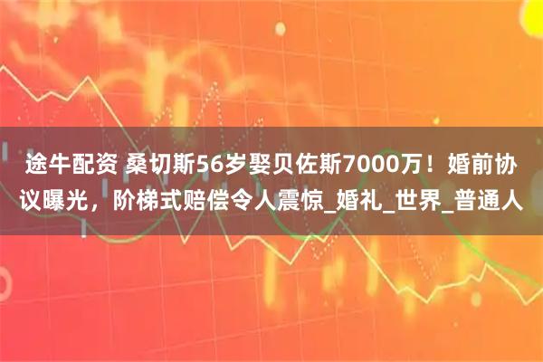 途牛配资 桑切斯56岁娶贝佐斯7000万！婚前协议曝光，阶梯式赔偿令人震惊_婚礼_世界_普通人