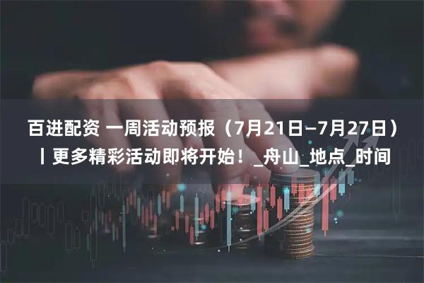 百进配资 一周活动预报（7月21日—7月27日）丨更多精彩活动即将开始！_舟山_地点_时间