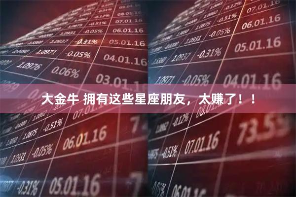 大金牛 拥有这些星座朋友，太赚了！！